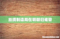 丝绸制造局在明朝归谁管