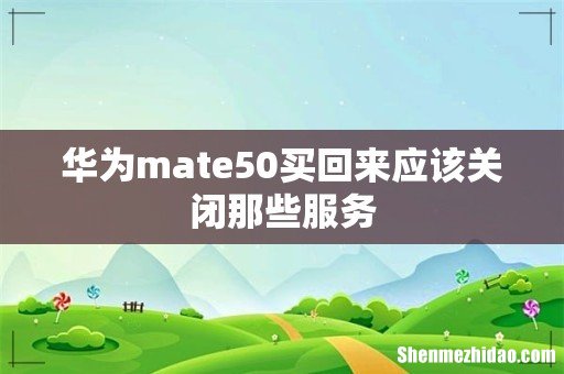 华为mate50买回来应该关闭那些服务