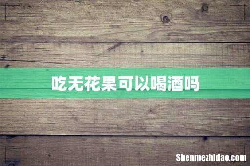 吃无花果可以喝酒吗