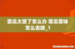 苦瓜太苦了怎么办 苦瓜苦味怎么去除_1