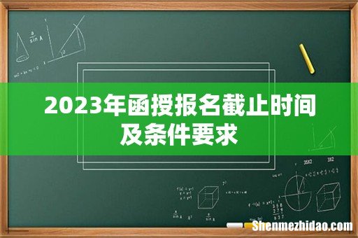 2023年函授报名截止时间及条件要求