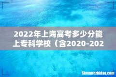 含2020-2021历年 2022年上海高考多少分能上专科学校