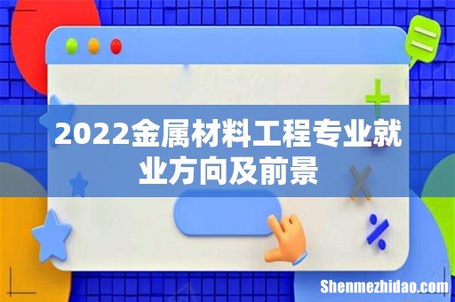 2022金属材料工程专业就业方向及前景