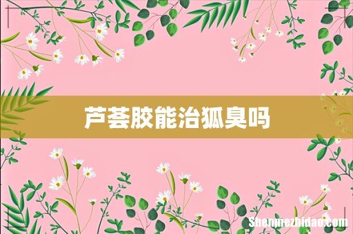 芦荟胶能治狐臭吗