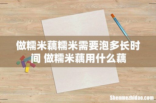 做糯米藕糯米需要泡多长时间 做糯米藕用什么藕