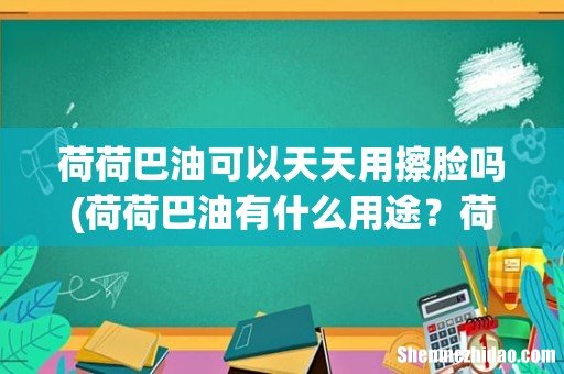 荷荷巴油有什么用途？荷荷巴油可以直接擦在脸上吗？ 荷荷巴油可以天天用擦脸吗