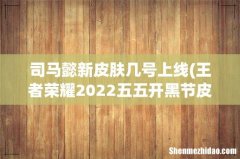 王者荣耀2022五五开黑节皮肤有哪些2022五五开黑节限定皮肤 司马懿新皮肤几号上线