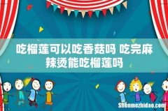 吃榴莲可以吃香菇吗 吃完麻辣烫能吃榴莲吗