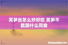 莴笋丝怎么炒好吃 莴笋不能跟什么同食