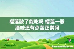 榴莲酸了能吃吗 榴莲一股酒味还有点苦正常吗
