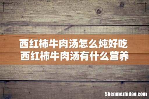 西红柿牛肉汤怎么炖好吃 西红柿牛肉汤有什么营养