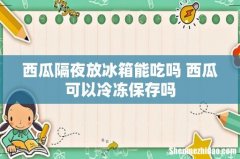 西瓜隔夜放冰箱能吃吗 西瓜可以冷冻保存吗