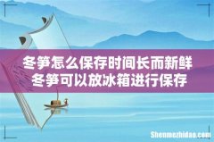 冬笋怎么保存时间长而新鲜 冬笋可以放冰箱进行保存吗