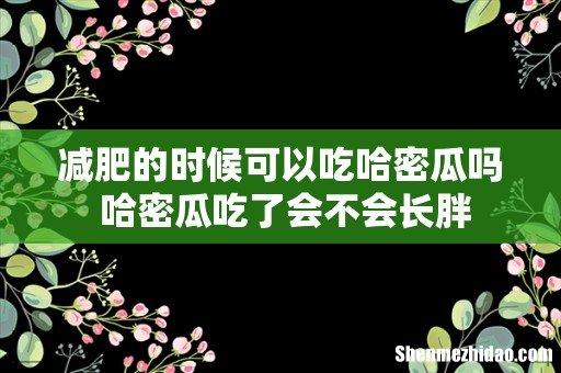 减肥的时候可以吃哈密瓜吗 哈密瓜吃了会不会长胖