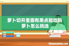 萝卜切开里面有黑点能吃吗 萝卜怎么挑选