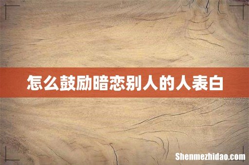 怎么鼓励暗恋别人的人表白