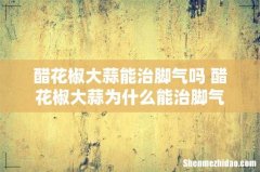 醋花椒大蒜能治脚气吗 醋花椒大蒜为什么能治脚气