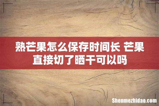 熟芒果怎么保存时间长 芒果直接切了晒干可以吗