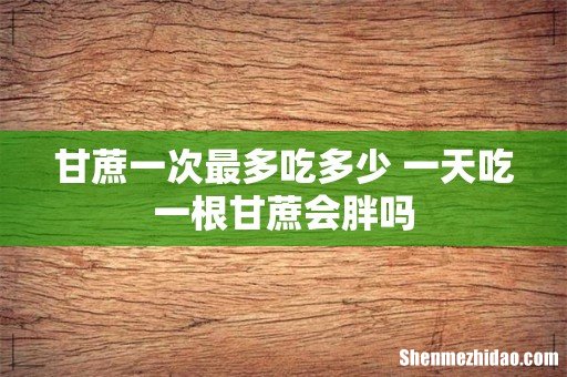 甘蔗一次最多吃多少 一天吃一根甘蔗会胖吗