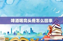 啤酒喝完头疼怎么回事