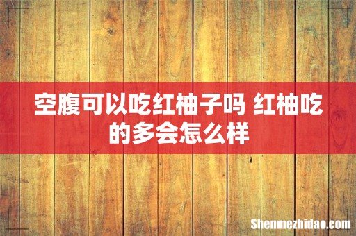 空腹可以吃红柚子吗 红柚吃的多会怎么样