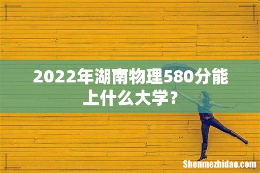 2022年湖南物理580分能上什么大学?