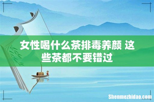 女性喝什么茶排毒养颜 这些茶都不要错过