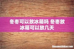 冬枣可以放冰箱吗 冬枣放冰箱可以放几天