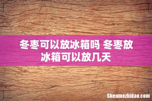 冬枣可以放冰箱吗 冬枣放冰箱可以放几天