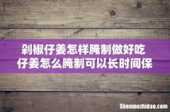 剁椒仔姜怎样腌制做好吃 仔姜怎么腌制可以长时间保存