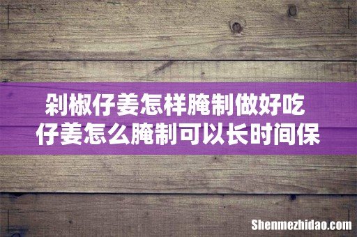 剁椒仔姜怎样腌制做好吃 仔姜怎么腌制可以长时间保存
