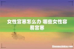 女性宫寒怎么办 哪些女性容易宫寒