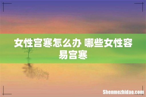 女性宫寒怎么办 哪些女性容易宫寒