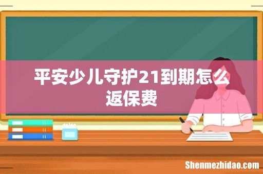 平安少儿守护21到期怎么返保费