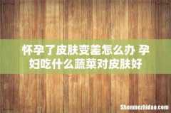 怀孕了皮肤变差怎么办 孕妇吃什么蔬菜对皮肤好