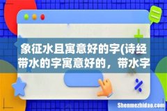 诗经带水的字寓意好的，带水字的诗经诗句 象征水且寓意好的字