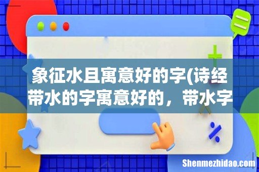 诗经带水的字寓意好的,带水字的诗经诗句 象征水且寓意好的字