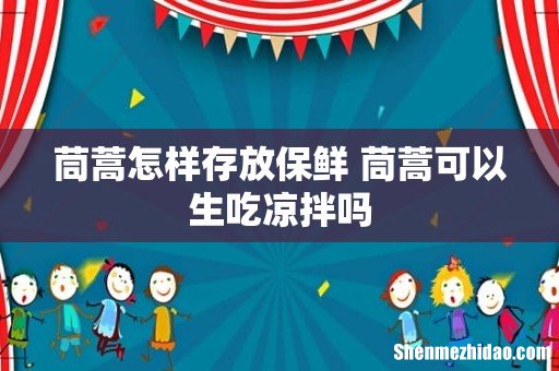 茼蒿怎样存放保鲜 茼蒿可以生吃凉拌吗