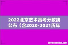 含2020-2021历年 2022北京艺术高考分数线公布