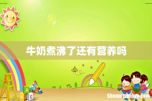 牛奶煮沸了还有营养吗