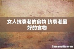 女人抗衰老的食物 抗衰老最好的食物