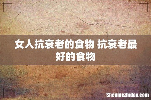 女人抗衰老的食物 抗衰老最好的食物