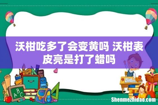 沃柑吃多了会变黄吗 沃柑表皮亮是打了蜡吗