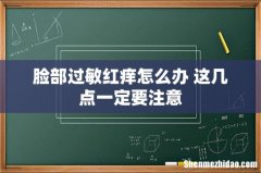 脸部过敏红痒怎么办 这几点一定要注意