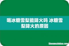 喝冰糖雪梨能降火吗 冰糖雪梨降火的原因