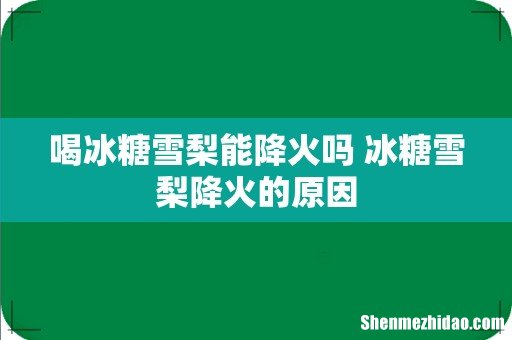 喝冰糖雪梨能降火吗 冰糖雪梨降火的原因
