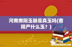 南阳产什么玉？ 河南南阳玉器是真玉吗