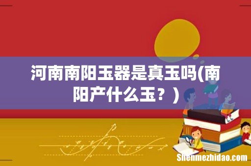 南阳产什么玉？ 河南南阳玉器是真玉吗