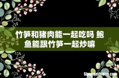 竹笋和猪肉能一起吃吗 鲍鱼能跟竹笋一起炒嘛