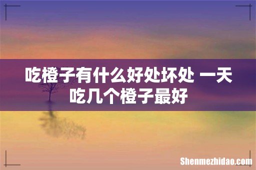 吃橙子有什么好处坏处 一天吃几个橙子最好